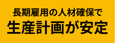 長期雇用の人材確保で生産計画が安定